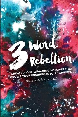 3 Word Rebellion: Create a One-of-a-Kind Message that Grows Your Business into a Movement by Mazur, Michelle A.