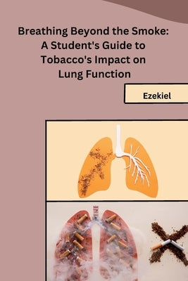 Breathing Beyond the Smoke: A Student's Guide to Tobacco's Impact on Lung Function by Ezekiel