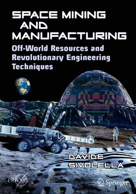 Space Mining and Manufacturing: Off-World Resources and Revolutionary Engineering Techniques by Sivolella, Davide