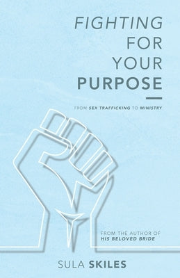 Fighting For Your Purpose: From Sex Trafficking to Ministry by Skiles, Sula