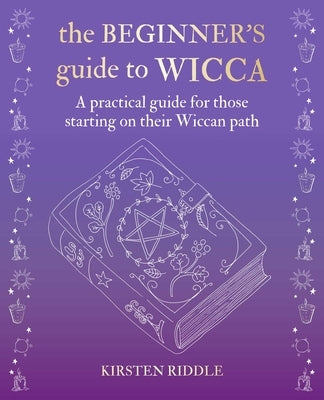 The Beginner's Guide to Wicca: A Practical Guide for Those Starting on Their Wiccan Path by Riddle, Kirsten