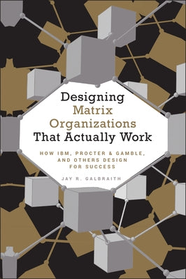 Designing Matrix Organizations That Actually Work: How Ibm, Proctor & Gamble and Others Design for Success by Galbraith, Jay R.