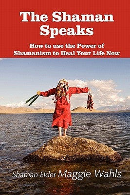 The Shaman Speaks: How to Use the Power of Shamanism to Heal Your Life Now by Wahls, Maggie