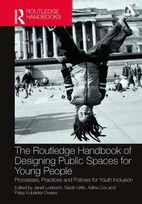 The Routledge Handbook of Designing Public Spaces for Young People: Processes, Practices and Policies for Youth Inclusion by Loebach, Janet