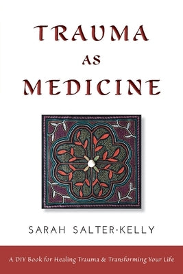 Trauma as Medicine: a DIY book for healing trauma and transforming your life by Kelly, Sarah Salter