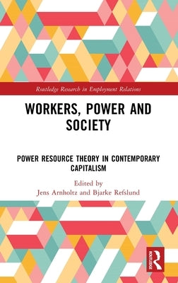 Workers, Power and Society: Power Resource Theory in Contemporary Capitalism by Arnholtz, Jens