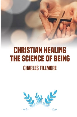 Christian Healing: the Science of Being by Fillmore, Charles