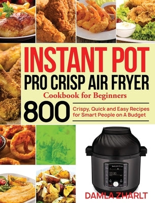 Instant Pot Pro Crisp Air Fryer Cookbook for Beginners: 800 Crispy, Quick and Easy Recipes for Smart People on A Budget by Zharlt, Damla