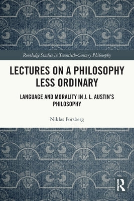 Lectures on a Philosophy Less Ordinary: Language and Morality in J.L. Austin's Philosophy by Forsberg, Niklas