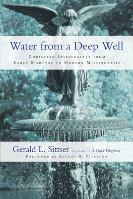 Water from a Deep Well: Christian Spirituality from Early Martyrs to Modern Missionaries by Sittser, Gerald L.