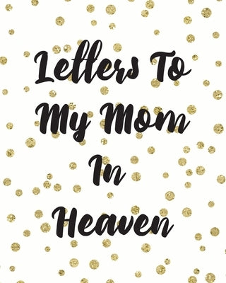 Letters To My Mom In Heaven: Wonderful Mom Heart Feels Treasure Keepsake Memories Grief Journal Our Story Dear Mom For Daughters For Sons by Larson, Patricia