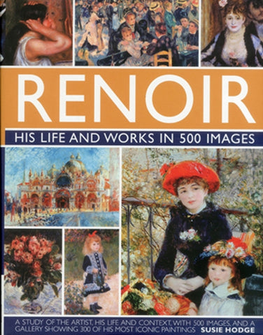 Renoir: His Life and Works in 500 Images: An Illustrated Exlporation of the Artist, His Life and Context, with a Gallery of 300 of His Greatest Works by Hodge, Susie