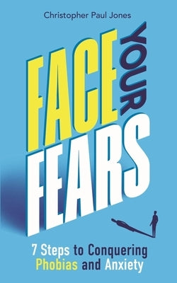 Face Your Fears: 7 Steps to Conquering Phobias & Anxiety by Jones, Christopher Paul