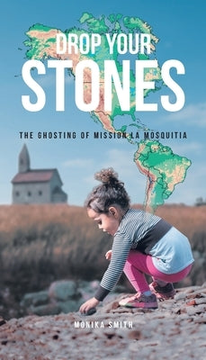 Drop Your Stones: The Ghosting of Mission La Mosquitia by Smith, M?nika