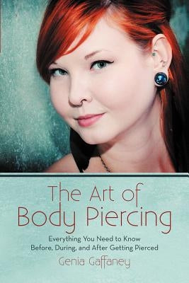 The Art of Body Piercing: Everything You Need to Know Before, During, and After Getting Pierced by Gaffaney, Genia