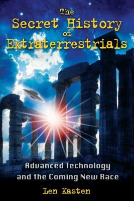 The Secret History of Extraterrestrials: Advanced Technology and the Coming New Race by Kasten, Len