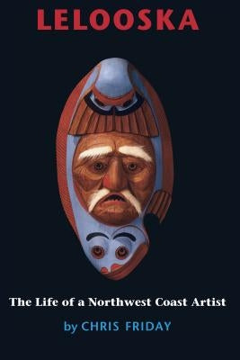 Lelooska: The Life of a Northwest Coast Artist by Friday, Chris