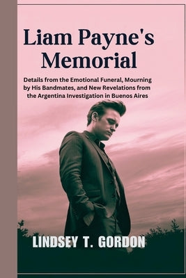 Liam Payne's Memorial: Details from the Emotional Funeral, Mourning by His Bandmates, and New Revelations from the Argentina Investigation in by Gordon, Lindsey T.