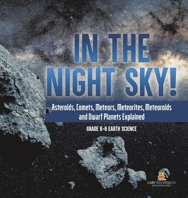 In the Night Sky! Asteroids, Comets, Meteors, Meteorites, Meteoroids and Dwarf Planets Explained Grade 6-8 Earth Science by Baby Professor