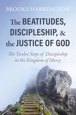 The Beatitudes, Discipleship, and the Justice of God: The Twelve Steps of Discipleship in the Kingdom of Mercy by Harrington, Brooks