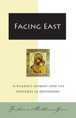 Facing East: A Pilgrim's Journey Into the Mysteries of Orthodoxy by Mathewes-Green, Frederica