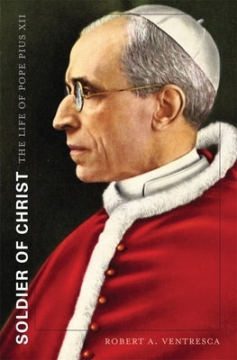 Soldier of Christ: The Life of Pope Pius XII by Ventresca, Robert A.