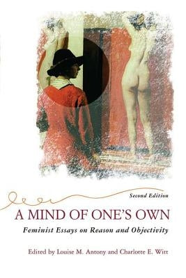 A Mind of One's Own: Feminist Essays on Reason and Objectivity by Antony, Louise