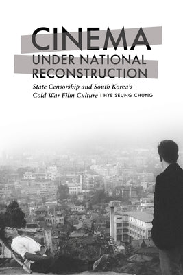 Cinema Under National Reconstruction: State Censorship and South Korea's Cold War Film Culture by Chung, Hye Seung