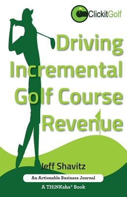 Driving Incremental Golf Course Revenue: Tee up your winning business strategy for generating incremental revenue for your golf course. by Shavitz, Jeff