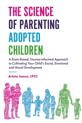 The Science of Parenting Adopted Children: A Brain-Based, Trauma-Informed Approach to Cultivating Your Child's Social, Emotional and Moral Development by James, Arleta