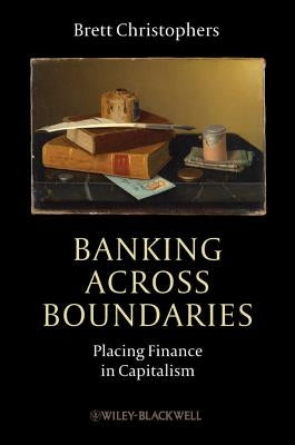 Banking Across Boundaries: Placing Finance in Capitalism by Christophers, Brett