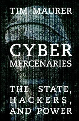 Cyber Mercenaries: The State, Hackers, and Power by Maurer, Tim