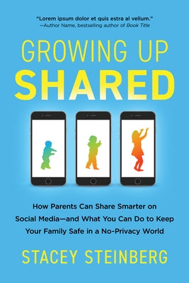 Growing Up Shared: How Parents Can Share Smarter on Social Media--And What You Can Do to Keep Your Family Safe in a No-Privacy World by Steinberg, Stacey