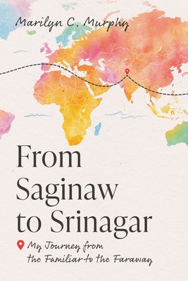 From Saginaw to Srinagar: My Journey from the Familiar to the Faraway by Murphy, Marilyn C.