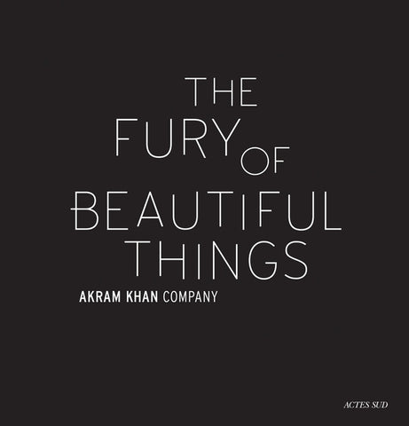 Akram Khan: The Fury of Beautiful Things by Khan, Akram