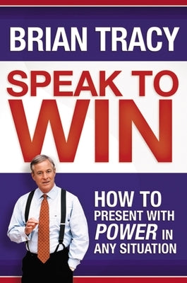 Speak to Win: How to Present with Power in Any Situation by Tracy, Brian