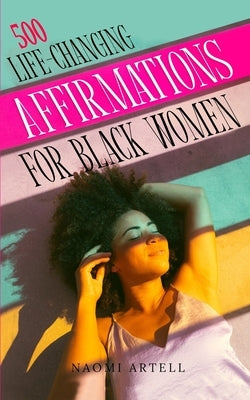 500 Life-Changing Affirmations for Black Women: Overcome Negative Self Talk, Limiting Beliefs and Anxiety, Reprogram Your Mind for Self-Love, Success, by Artell, Naomi