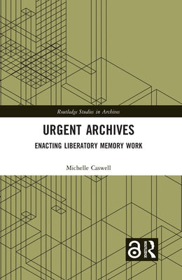 Urgent Archives: Enacting Liberatory Memory Work by Caswell, Michelle