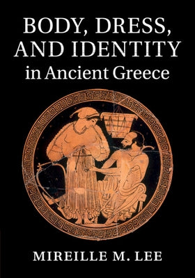 Body, Dress, and Identity in Ancient Greece by Lee, Mireille M.