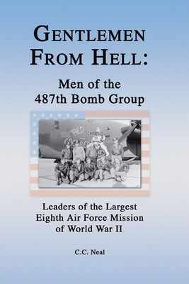 Gentlemen from Hell: Men of the 487th Bomb Group: Leaders of the Largest Eighth Air Force Mission of World War II by Neal, C. C.