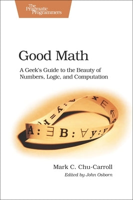 Good Math: A Geek's Guide to the Beauty of Numbers, Logic, and Computation by Chu-Carroll, Mark