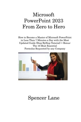 Microsoft PowerPoint 2023 From Zero to Hero: How to Become a Master of Microsoft PowerPoint in Less Than 7 Minutes a Day with the Most Updated Guide ( by Lane, Spencer