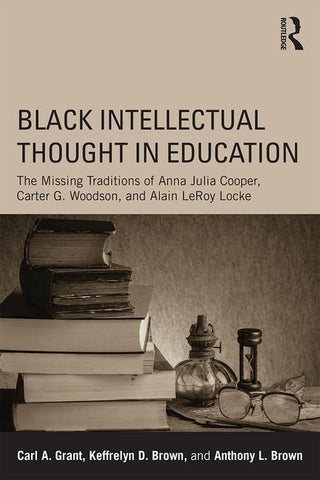 Black Intellectual Thought in Education: The Missing Traditions of Anna Julia Cooper, Carter G. Woodson, and Alain LeRoy Locke by Grant, Carl A.