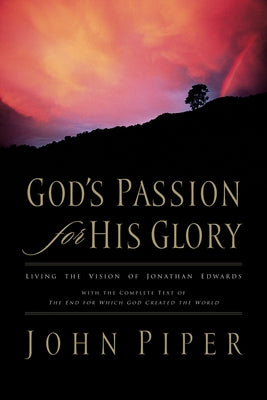 God's Passion for His Glory: Living the Vision of Jonathan Edwards with the Complete Text of the End for Which God Created the World by Piper, John