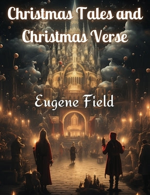 Christmas Tales and Christmas Verse by Eugene Field