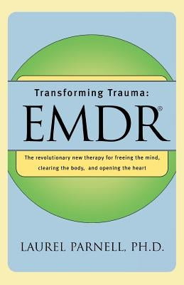 Transforming Trauma: Emdr: The Revolutionary New Therapy for Freeing the Mind, Clearing the Body, and Opening the Heart by Parnell, Laurel