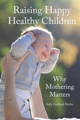 Raising Happy Healthy Children: Why Mothering Matters by Goddard Blythe, Sally