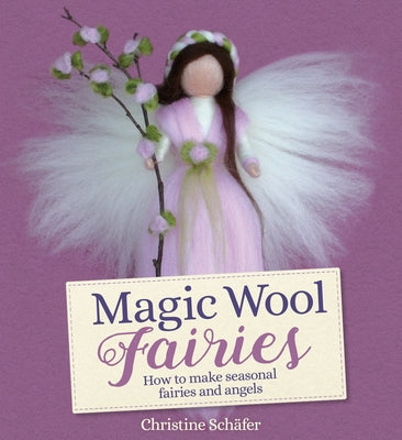 Magic Wool Fairies: How to Make Seasonal Fairies and Angels by Schafer, Christine