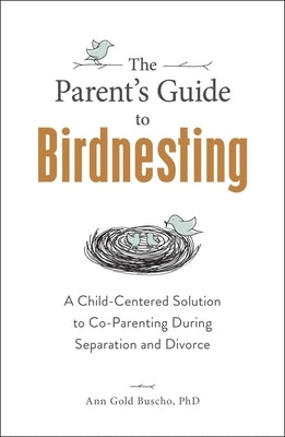 The Parent's Guide to Birdnesting: A Child-Centered Solution to Co-Parenting During Separation and Divorce by Gold Buscho, Ann