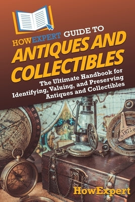 HowExpert Guide to Antiques and Collectibles: The Ultimate Handbook for Identifying, Valuing, and Preserving Antiques and Collectibles by Howexpert